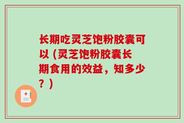 长期吃灵芝饱粉胶囊可以 (灵芝饱粉胶囊长期食用的效益，知多少？)