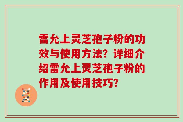雷允上灵芝孢子粉的功效与使用方法？详细介绍雷允上灵芝孢子粉的作用及使用技巧？