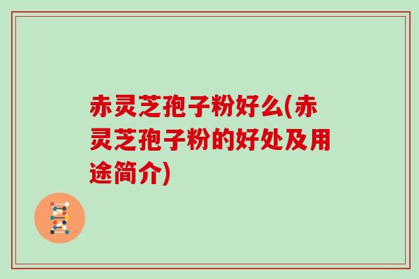 赤灵芝孢子粉好么(赤灵芝孢子粉的好处及用途简介)