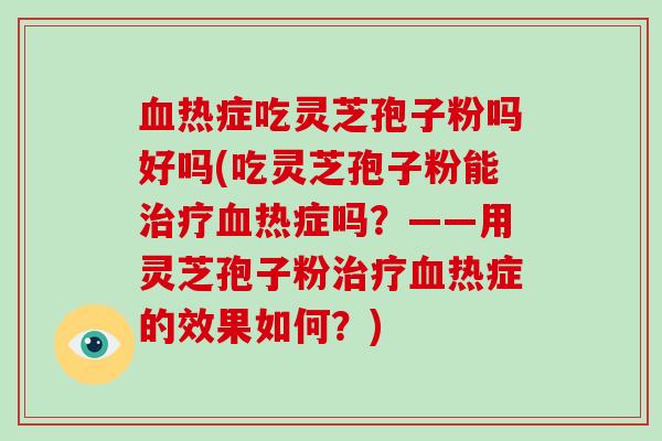 热症吃灵芝孢子粉吗好吗(吃灵芝孢子粉能热症吗?——用灵芝孢子粉热症的效果如何?) 热症吃灵芝孢子粉吗好吗(吃灵芝孢子粉能热症吗?——用灵芝孢子粉热症的效果如何?)