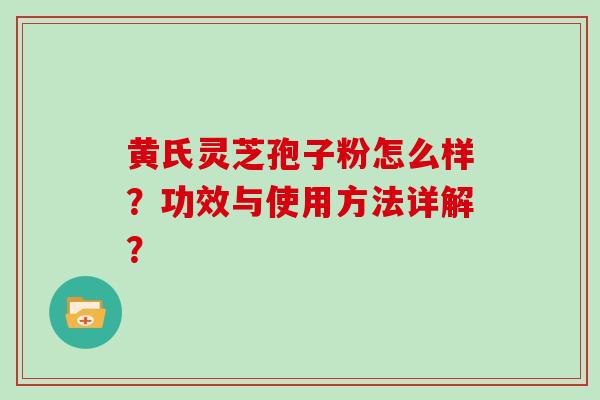 黄氏灵芝孢子粉怎么样?功效与使用方法详解? 黄氏灵芝孢子粉怎么样?功效与使用方法详解?