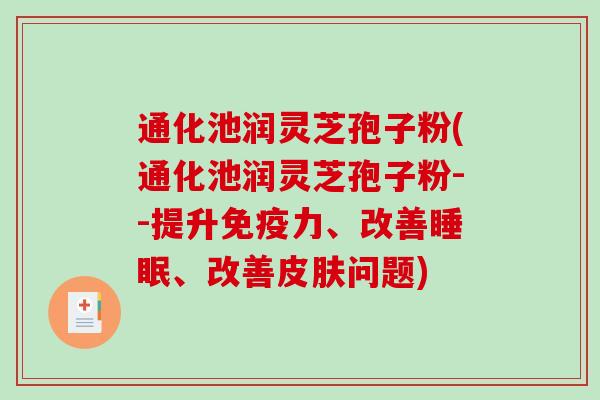 通化池润灵芝孢子粉(通化池润灵芝孢子粉--提升免疫力、改善、改善问题) 通化池润灵芝孢子粉(通化池润灵芝孢子粉--提升免疫力、改善、改善问题)
