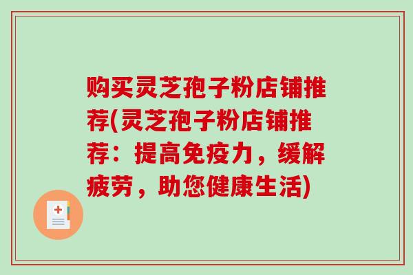 购买灵芝孢子粉店铺推荐(灵芝孢子粉店铺推荐：提高免疫力，缓解疲劳，助您健康生活)