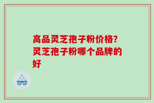 高品灵芝孢子粉价格？灵芝孢子粉哪个品牌的好