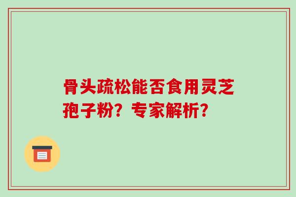 骨头疏松能否食用灵芝孢子粉？专家解析？