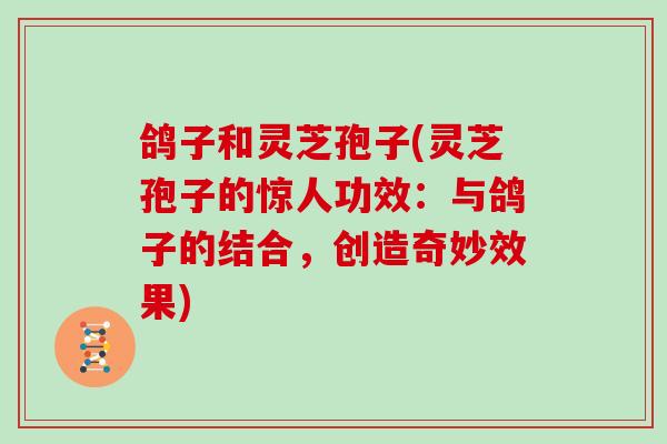 鸽子和灵芝孢子(灵芝孢子的惊人功效:与鸽子的结合,创造奇妙效果) 鸽子和灵芝孢子(灵芝孢子的惊人功效:与鸽子的结合,创造奇妙效果)