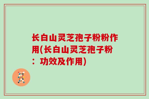 长白山灵芝孢子粉粉作用(长白山灵芝孢子粉：功效及作用)
