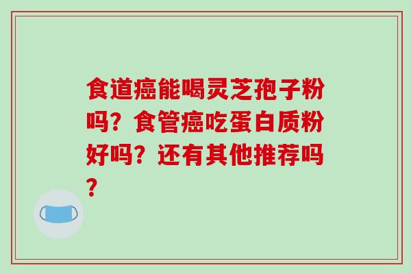 食道能喝灵芝孢子粉吗？食管吃蛋白质粉好吗？还有其他推荐吗？
