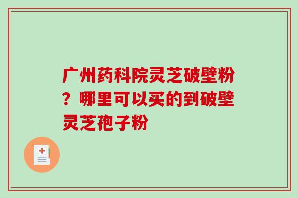 广州药科院灵芝破壁粉？哪里可以买的到破壁灵芝孢子粉