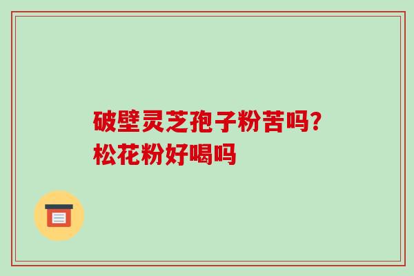 破壁灵芝孢子粉苦吗?松花粉好喝吗 破壁灵芝孢子粉苦吗?松花粉好喝吗