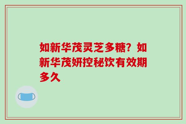 如新华茂灵芝多糖？如新华茂妍控秘饮有效期多久