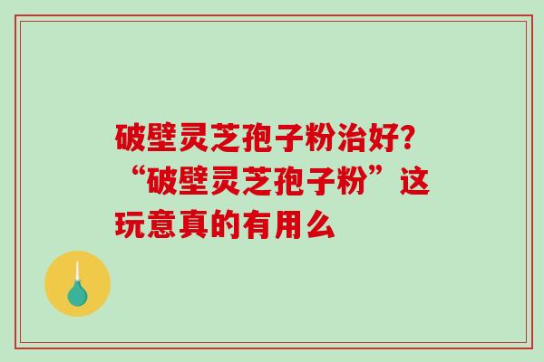 破壁灵芝孢子粉好？“破壁灵芝孢子粉”这玩意真的有用么