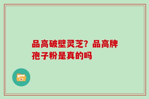 品高破壁灵芝？品高牌孢子粉是真的吗