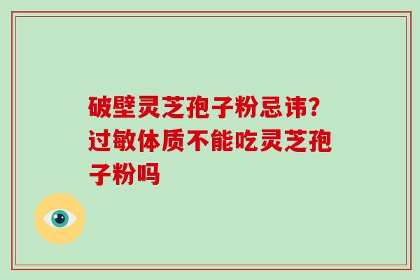 破壁灵芝孢子粉忌讳？体质不能吃灵芝孢子粉吗