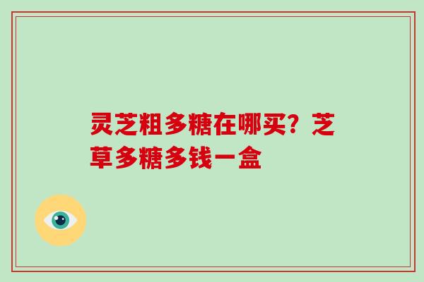 灵芝粗多糖在哪买?芝草多糖多钱一盒 灵芝粗多糖在哪买?芝草多糖多钱一盒
