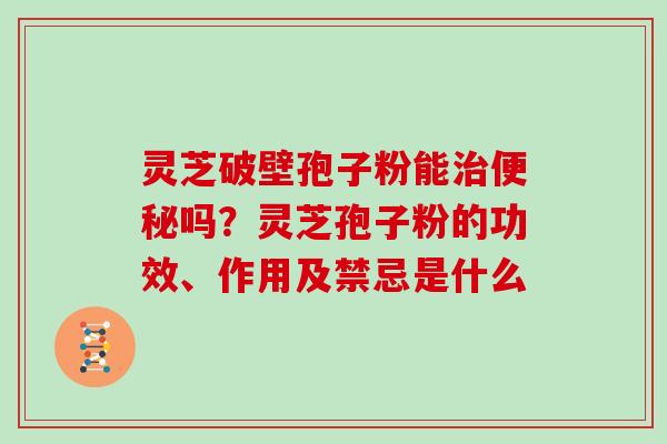 灵芝破壁孢子粉能吗？灵芝孢子粉的功效、作用及禁忌是什么