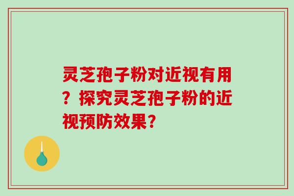 灵芝孢子粉对近视有用?探究灵芝孢子粉的近视效果? 灵芝孢子粉对近视有用?探究灵芝孢子粉的近视效果?