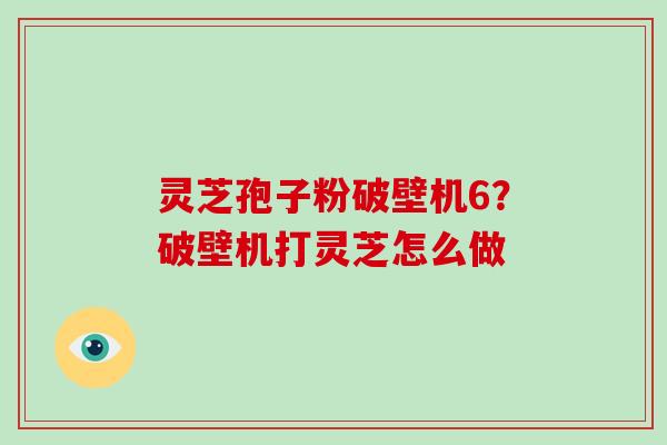 灵芝孢子粉破壁机6?破壁机打灵芝怎么做 灵芝孢子粉破壁机6?破壁机打灵芝怎么做