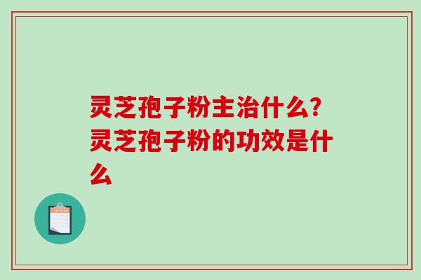 灵芝孢子粉主什么?灵芝孢子粉的功效是什么 灵芝孢子粉主什么?灵芝孢子粉的功效是什么
