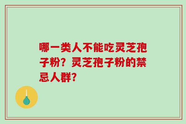哪一类人不能吃灵芝孢子粉?灵芝孢子粉的禁忌人群? 哪一类人不能吃灵芝孢子粉?灵芝孢子粉的禁忌人群?
