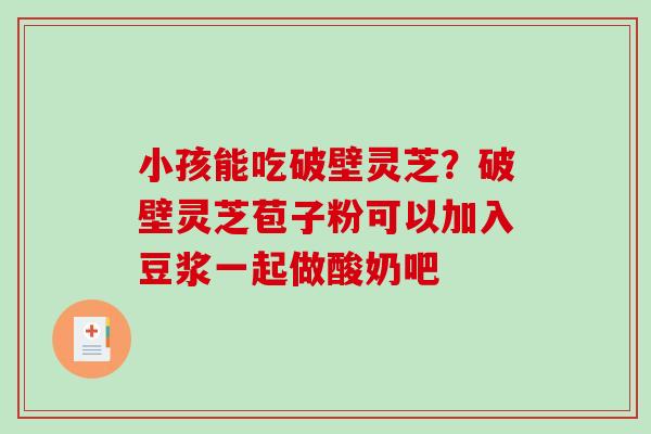 小孩能吃破壁灵芝?破壁灵芝苞子粉可以加入豆浆一起做酸奶吧 小孩能吃破壁灵芝?破壁灵芝苞子粉可以加入豆浆一起做酸奶吧