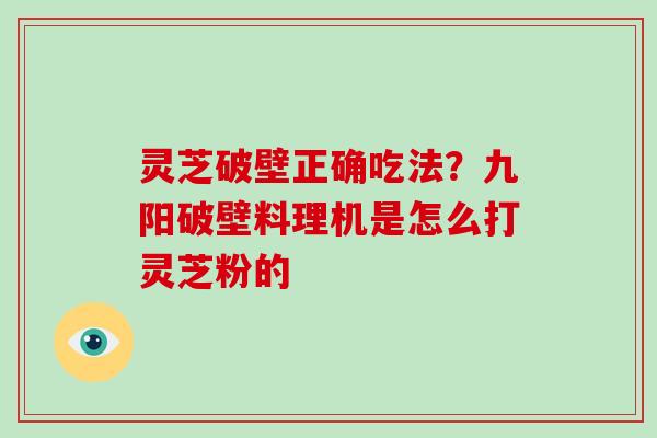 灵芝破壁正确吃法?九阳破壁料理机是怎么打灵芝粉的 灵芝破壁正确吃法?九阳破壁料理机是怎么打灵芝粉的