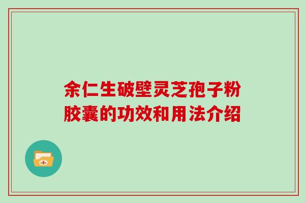 余仁生破壁灵芝孢子粉胶囊的功效和用法介绍