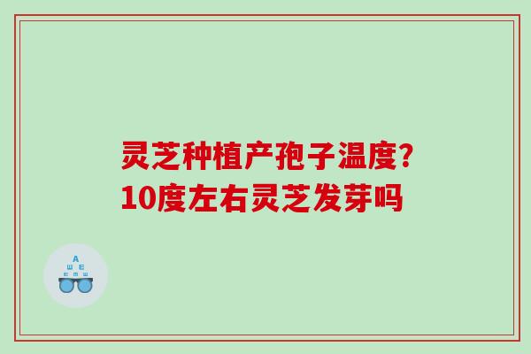 灵芝种植产孢子温度?10度左右灵芝发芽吗 灵芝种植产孢子温度?10度左右灵芝发芽吗