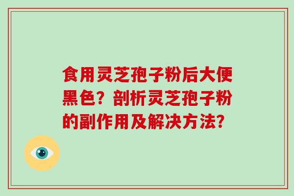 食用灵芝孢子粉后大便黑色?剖析灵芝孢子粉的副作用及解决方法? 食用灵芝孢子粉后大便黑色?剖析灵芝孢子粉的副作用及解决方法?