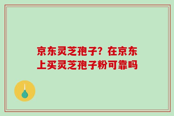 京东灵芝孢子？在京东上买灵芝孢子粉可靠吗