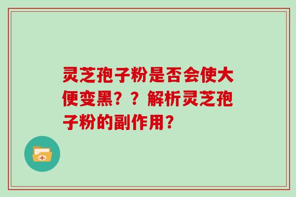 灵芝孢子粉是否会使大便变黑？？解析灵芝孢子粉的副作用？