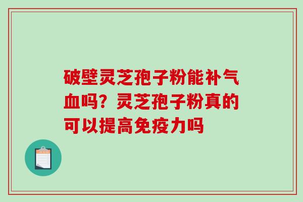 破壁灵芝孢子粉能吗?灵芝孢子粉真的可以提高免疫力吗 破壁灵芝孢子粉能吗?灵芝孢子粉真的可以提高免疫力吗