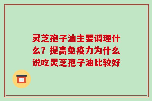 灵芝孢子油主要调理什么?提高免疫力为什么说吃灵芝孢子油比较好 灵芝孢子油主要调理什么?提高免疫力为什么说吃灵芝孢子油比较好