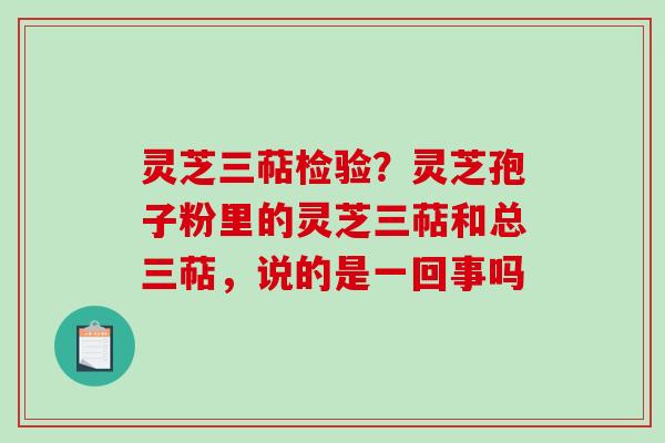 灵芝三萜检验？灵芝孢子粉里的灵芝三萜和总三萜，说的是一回事吗