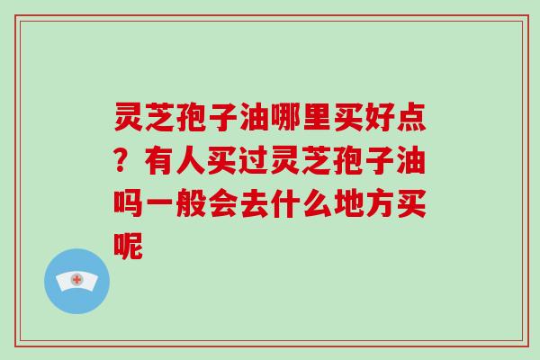 灵芝孢子油哪里买好点？有人买过灵芝孢子油吗一般会去什么地方买呢