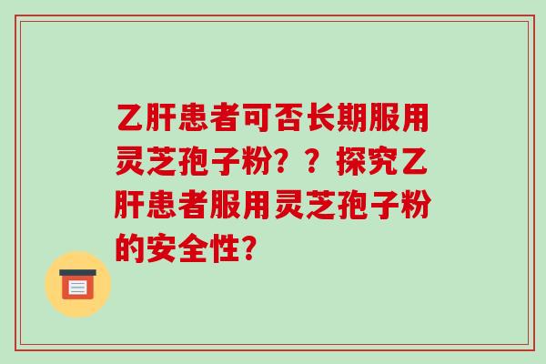 乙肝患者可否长期服用灵芝孢子粉？？探究乙肝患者服用灵芝孢子粉的安全性？