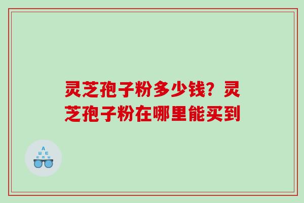 灵芝孢子粉多少钱？灵芝孢子粉在哪里能买到