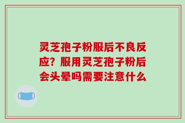 灵芝孢子粉服后不良反应？服用灵芝孢子粉后会头晕吗需要注意什么