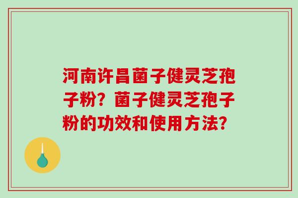 河南许昌菌子健灵芝孢子粉？菌子健灵芝孢子粉的功效和使用方法？