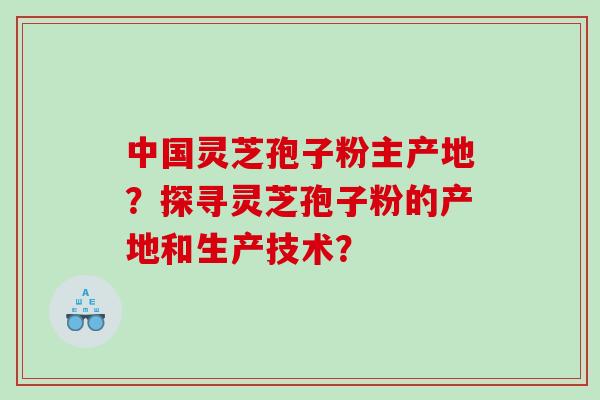 中国灵芝孢子粉主产地?探寻灵芝孢子粉的产地和生产技术? 中国灵芝孢子粉主产地?探寻灵芝孢子粉的产地和生产技术?