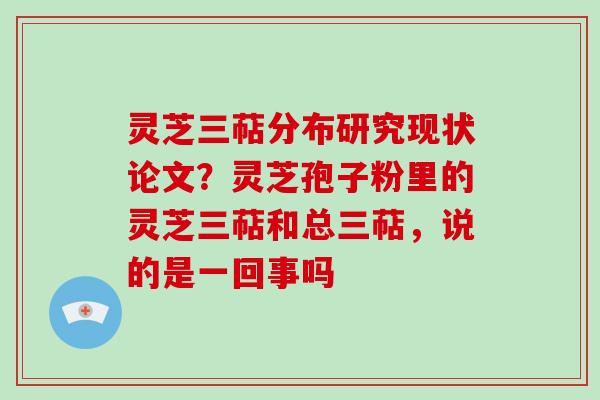 灵芝三萜分布研究现状论文？灵芝孢子粉里的灵芝三萜和总三萜，说的是一回事吗