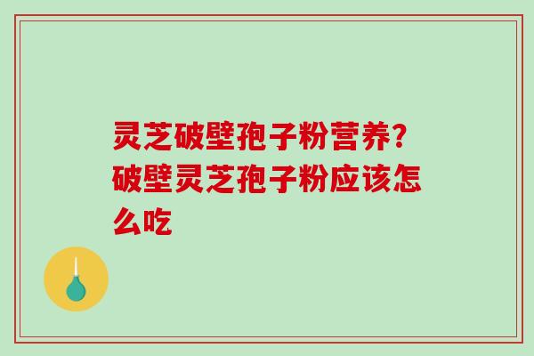 灵芝破壁孢子粉营养？破壁灵芝孢子粉应该怎么吃