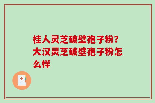 桂人灵芝破壁孢子粉？大汉灵芝破壁孢子粉怎么样