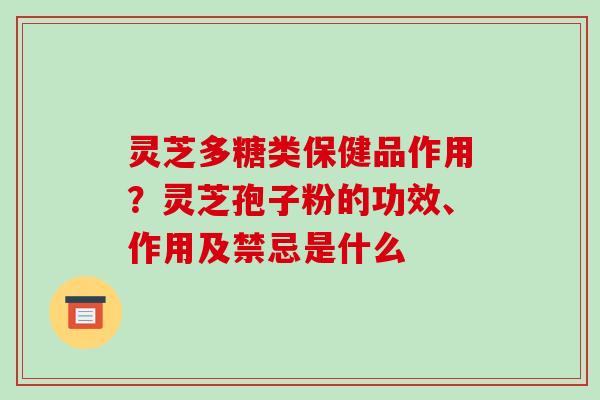 灵芝多糖类保健品作用?灵芝孢子粉的功效、作用及禁忌是什么 灵芝多糖类保健品作用?灵芝孢子粉的功效、作用及禁忌是什么