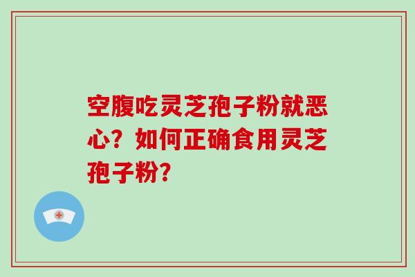 空腹吃灵芝孢子粉就恶心?如何正确食用灵芝孢子粉? 空腹吃灵芝孢子粉就恶心?如何正确食用灵芝孢子粉?