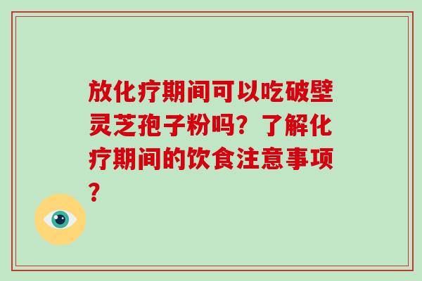 放化疗期间可以吃破壁灵芝孢子粉吗？了解化疗期间的饮食注意事项？