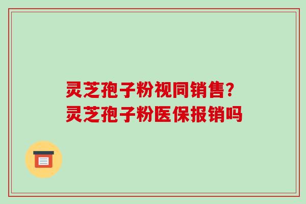 灵芝孢子粉视同销售?灵芝孢子粉医保报销吗 灵芝孢子粉视同销售?灵芝孢子粉医保报销吗