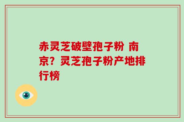 赤灵芝破壁孢子粉 南京？灵芝孢子粉产地排行榜