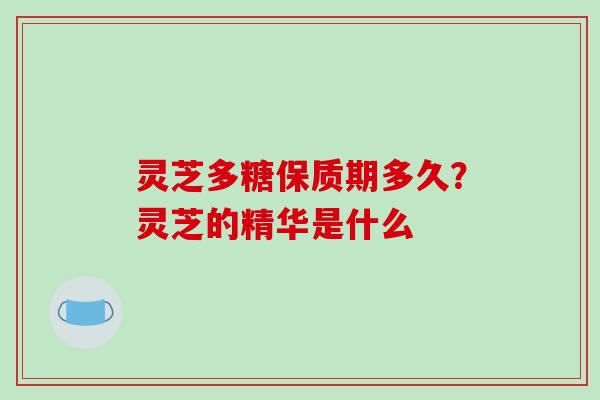 灵芝多糖保质期多久？灵芝的精华是什么