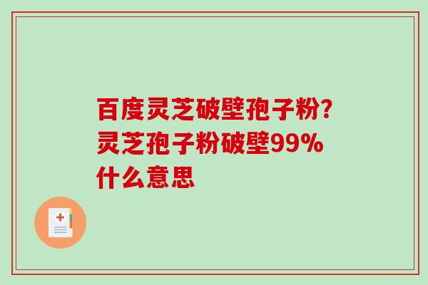 百度灵芝破壁孢子粉?灵芝孢子粉破壁99%什么意思 百度灵芝破壁孢子粉?灵芝孢子粉破壁99%什么意思